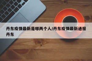丹东疫情最新是哪两个人/丹东疫情最新通报丹东