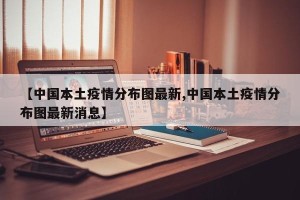 【中国本土疫情分布图最新,中国本土疫情分布图最新消息】