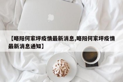 【略阳何家坪疫情最新消息,略阳何家坪疫情最新消息通知】