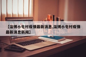 【淄博小屯村疫情最新消息,淄博小屯村疫情最新消息新闻】