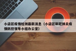 小店区疫情检测最新消息（小店区新冠肺炎疫情防控领导小组办公室）