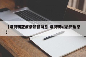 【崇贤新冠疫情最新消息,崇贤新城最新消息】