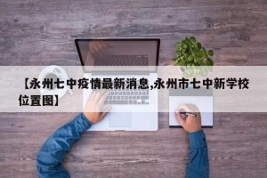 【永州七中疫情最新消息,永州市七中新学校位置图】