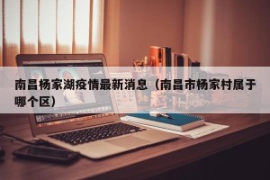 南昌杨家湖疫情最新消息（南昌市杨家村属于哪个区）