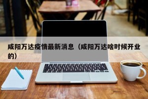 咸阳万达疫情最新消息（咸阳万达啥时候开业的）