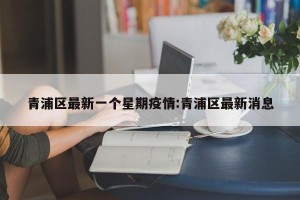 青浦区最新一个星期疫情:青浦区最新消息