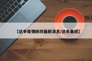 【达丰疫情防控最新消息/达丰集团】