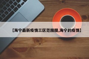 【海宁最新疫情三区范围图,海宁的疫情】