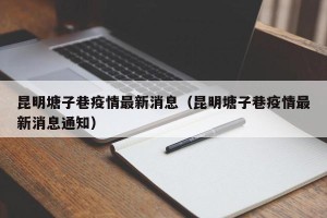 昆明塘子巷疫情最新消息（昆明塘子巷疫情最新消息通知）
