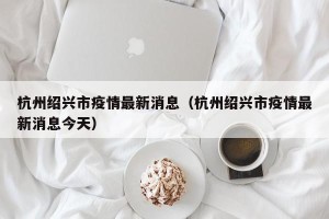 杭州绍兴市疫情最新消息（杭州绍兴市疫情最新消息今天）