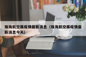 珠海航空展疫情最新消息（珠海航空展疫情最新消息今天）