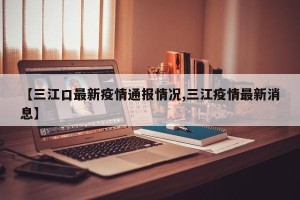 【三江口最新疫情通报情况,三江疫情最新消息】