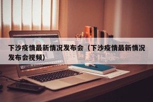 下沙疫情最新情况发布会（下沙疫情最新情况发布会视频）