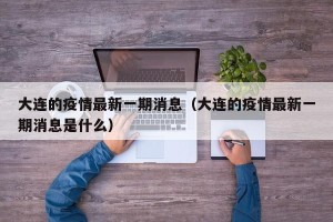 大连的疫情最新一期消息（大连的疫情最新一期消息是什么）