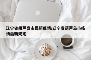 辽宁省胡芦岛市最新疫情/辽宁省葫芦岛市疫情最新规定