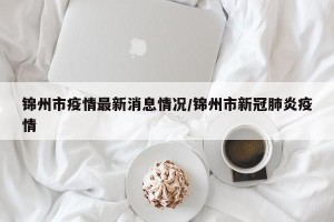 锦州市疫情最新消息情况/锦州市新冠肺炎疫情