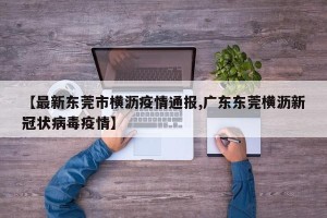 【最新东莞市横沥疫情通报,广东东莞横沥新冠状病毒疫情】