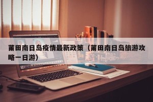 莆田南日岛疫情最新政策（莆田南日岛旅游攻略一日游）