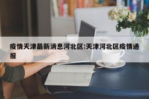 疫情天津最新消息河北区:天津河北区疫情通报