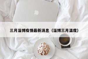三月淄博疫情最新消息（淄博三月温度）