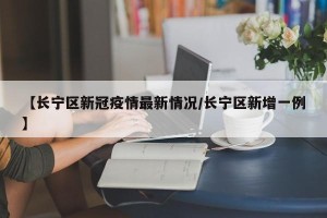 【长宁区新冠疫情最新情况/长宁区新增一例】