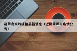葫芦岛铁岭疫情最新消息（近期葫芦岛疫情公告）
