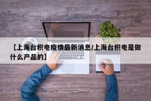 【上海台积电疫情最新消息/上海台积电是做什么产品的】