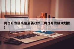 周口开发区疫情最新政策（周口开发区规划图）