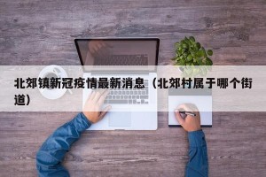 北郊镇新冠疫情最新消息（北郊村属于哪个街道）