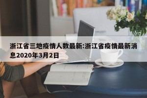 浙江省三地疫情人数最新:浙江省疫情最新消息2020年3月2日