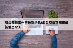 烟台疫情莱州市最新消息/烟台疫情莱州市最新消息今天