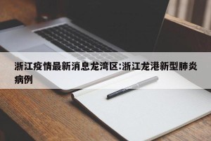 浙江疫情最新消息龙湾区:浙江龙港新型肺炎病例