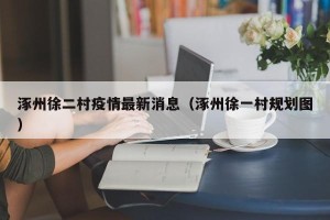 涿州徐二村疫情最新消息（涿州徐一村规划图）