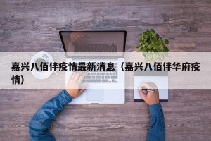 嘉兴八佰伴疫情最新消息（嘉兴八佰伴华府疫情）