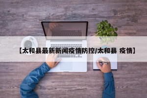【太和县最新新闻疫情防控/太和县 疫情】