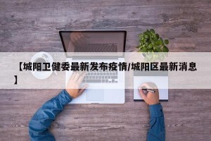 【城阳卫健委最新发布疫情/城阳区最新消息】