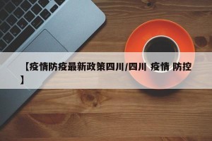【疫情防疫最新政策四川/四川 疫情 防控】