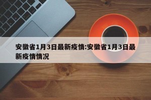 安徽省1月3日最新疫情:安徽省1月3日最新疫情情况