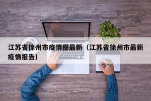 江苏省徐州市疫情图最新（江苏省徐州市最新疫情报告）