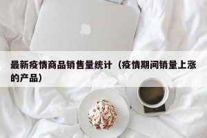 最新疫情商品销售量统计（疫情期间销量上涨的产品）