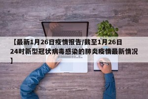 【最新1月26日疫情报告/截至1月26日24时新型冠状病毒感染的肺炎疫情最新情况】