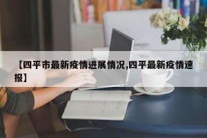 【四平市最新疫情进展情况,四平最新疫情速报】
