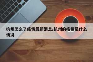 杭州怎么了疫情最新消息/杭州的疫情是什么情况