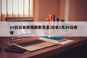 26日日本疫情最新消息:日本1月26日疫情