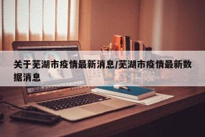 关于芜湖市疫情最新消息/芜湖市疫情最新数据消息