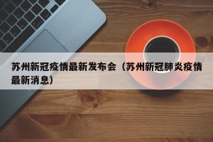 苏州新冠疫情最新发布会（苏州新冠肺炎疫情最新消息）