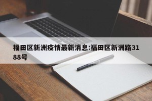 福田区新洲疫情最新消息:福田区新洲路3188号