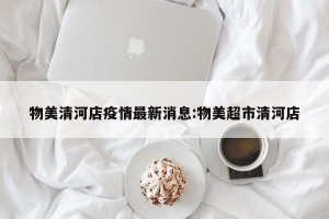 物美清河店疫情最新消息:物美超市清河店