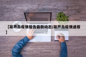【葫芦岛疫情报告最新动态/葫芦岛疫情通报】