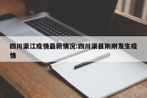 四川渠江疫情最新情况:四川渠县刚刚发生疫情